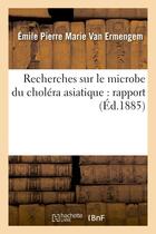 Couverture du livre « Recherches sur le microbe du cholera asiatique : rapport presente a m. le ministre de l'interieur - » de Van Ermengem E P M. aux éditions Hachette Bnf