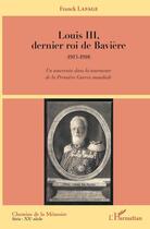 Couverture du livre « Louis III dernier roi de Bavière 1913-1918 ; un souverain dans la tourmente de la Premiere Guerre mondial » de Franck Lafage aux éditions Editions L'harmattan