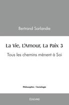 Couverture du livre « La vie, l'amour, la paix 3 - tous les chemins menent a soi » de Sarlandie Bertrand aux éditions Edilivre