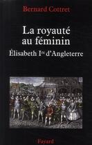 Couverture du livre « La royauté au féminin ; Elisabeth Ière d'Angleterre » de Bernard Cottret aux éditions Fayard