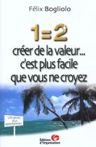 Couverture du livre « 1 = 2 creer de la valeur... c'est plus facile que vous ne croyez » de Felix Bogliolo aux éditions Organisation