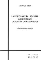 Couverture du livre « La résistance du sensible ; Merleau-Ponty critique de la transparence » de Emmanuel Alloa aux éditions Kime