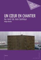 Couverture du livre « Un coeur en chantier ; au nord de mon bonheur » de Philippe Demotier aux éditions Mon Petit Editeur