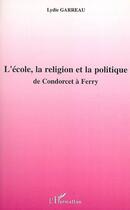 Couverture du livre « L'école, la religion et la politique ; de condorcet à ferry » de Lydie Garreau aux éditions L'harmattan