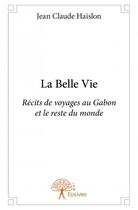 Couverture du livre « La belle vie ; récits de voyages au Gabon et le reste du monde » de Jean-Claude Haislon aux éditions Edilivre