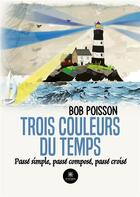 Couverture du livre « Trois couleurs du temps : Passé simple, passé composé, passé croisé » de Bob Poisson aux éditions Le Lys Bleu