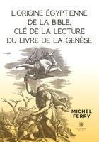 Couverture du livre « L'origine égyptienne de la Bible, clé de la lecture du livre de la Genèse » de Michel Ferry aux éditions Le Lys Bleu