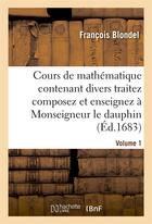 Couverture du livre « Cours de mathématique contenant divers traitez composez et enseignez à Monseigneur le dauphin. Vol1 » de François Blondel aux éditions Hachette Bnf