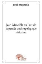 Couverture du livre « Jean marc ela ou l'art de la pensee anthropologique africaine » de Brice Megnono aux éditions Edilivre