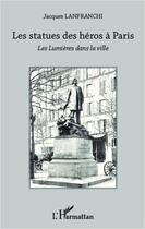 Couverture du livre « Les statues des héros à Paris ; les lumières dans la ville » de Jacques Lanfranchi aux éditions Editions L'harmattan