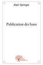 Couverture du livre « Publication des bans » de Alain Springer aux éditions Edilivre