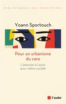 Couverture du livre « Pour un urbanisme du care : l'attention à l'autre pour refaire société » de Yoann Sportouch aux éditions Editions De L'aube