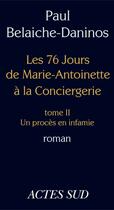 Couverture du livre « Les soixante-seize jours de marie-antoinette à la conciergerie Tome 2 ; un procès en infamie » de Paul Belaiche-Daninos aux éditions Editions Actes Sud