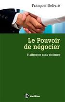 Couverture du livre « Le pouvoir de négocier ; s'affronter sans violence : l'espace gagnant-gagnant en négociation (3e édition) » de Francois Delivre aux éditions Intereditions