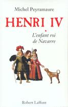 Couverture du livre « Henri IV - tome 1 - L'enfant roi de Navarre » de Michel Peyramaure aux éditions Robert Laffont