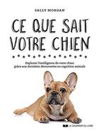 Couverture du livre « Ce que sait votre chien ; explorez l'intelligence de votre chien grâce aux dernières découvertes en cognition animale » de Sally Morgan aux éditions Courrier Du Livre