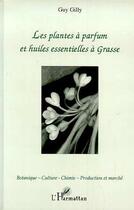 Couverture du livre « Les plantes à parfum et huiles essentielles à Grasse » de Gilles Gilly aux éditions L'harmattan