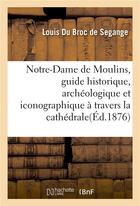 Couverture du livre « Notre-Dame de Moulins, guide historique, archéologique et iconographique à travers la cathédrale » de Du Broc De Segange L aux éditions Hachette Bnf