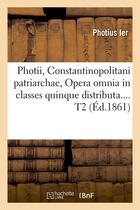 Couverture du livre « Photii, constantinopolitani patriarchae, opera omnia in classes quinque distributa. tome 2 (ed.1861) » de Photius Ier aux éditions Hachette Bnf