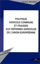 Couverture du livre « Politique agricole commune et fraudes aux dépenses agricoles de l'Union européenne » de Laurent Beurdeley aux éditions Editions L'harmattan