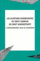 Couverture du livre « LES SUJETIONS EXORBITANTES DU DROIT COMMUN EN DROIT ADMINISTRATIF : L'administration sous la contrainte » de Valérie Dufau aux éditions Editions L'harmattan