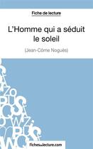 Couverture du livre « L'homme qui a séduit le soleil de Jean-Côme Noguès : analyse complète de l'oeuvre » de Vanessa Grosjean aux éditions Fichesdelecture.com