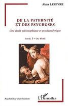 Couverture du livre « De la paternité et des psychoses : Une étude philosophique et psychanalytique - Tome 1 - Du père » de Alain Lefevre aux éditions Editions L'harmattan