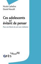 Couverture du livre « Ces adolescents qui évitent de penser ; pour une théorie du soin avec médiation » de Daniel Marcelli et Nicole Catheline aux éditions Eres