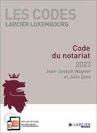 Couverture du livre « Les codes Larcier Luxembourg : code du notariat (édition 2023) » de Julie Zens et Jean-Joseph Wagner aux éditions Larcier Luxembourg