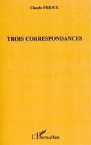 Couverture du livre « Trois correspondances » de Claude Frioux aux éditions L'harmattan