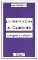 Couverture du livre « La décennie biya au Cameroun ; de la grâce à la disgrâce » de Jean-Tobie Okala aux éditions Editions L'harmattan