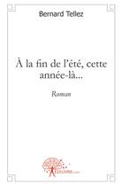 Couverture du livre « A la fin de l'ete, cette annee la... - roman » de Bernard Tellez aux éditions Edilivre