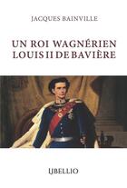 Couverture du livre « Un roi wagnerien louis ii de baviere » de Jacques Bainville aux éditions Libellio