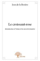 Couverture du livre « Le croissant-rose ; introduction à l'islam et la voie de la lumière » de Jean De La Rosiere aux éditions Edilivre