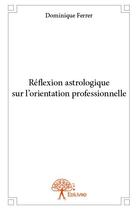 Couverture du livre « Réflexion astrologique sur l'orientation professionnelle » de Dominique Ferrer aux éditions Edilivre