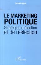 Couverture du livre « Le marketing politique ; stratégies d'élection et de réélection » de Patrick Francois aux éditions L'harmattan