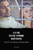 Couverture du livre « La vie d une femme battante - tome 3 : en route pour la prison doree » de Levat Brigitte aux éditions Edilivre