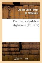 Couverture du livre « Dict. de la législation algérienne (Éd.1877) » de Pinson De Menerville aux éditions Hachette Bnf