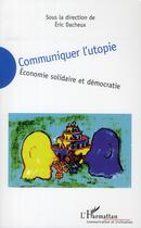 Couverture du livre « Communiquer l'utopie ; économie solidaire et démocratie » de Eric Dacheux aux éditions L'harmattan