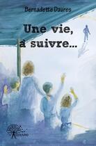 Couverture du livre « Une vie, à suivre... » de Bernadette Daures aux éditions Edilivre