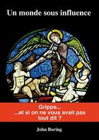 Couverture du livre « Un monde sous influence ; grippe... et si on ne vous avait pas tout dit ? » de John Boring aux éditions John Boring Diffusion