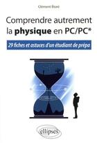 Couverture du livre « Comprendre autrement la physique en PC/PC* ; 29 fiches et astuces d'un étudiant de prépa » de Clement Etore aux éditions Ellipses