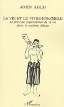 Couverture du livre « La vie et le vivre ensemble - le principe organisateur de la vie dans le systeme adanu » de John Aglo aux éditions L'harmattan