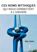 Couverture du livre « Ces noms mythiques qui nous connectent à l'univers » de Ray Caloc aux éditions Le Lys Bleu