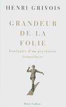 Couverture du livre « Grandeur de la folie ; itinéraire d'un psychiatre iconoclaste » de Henri Grivois aux éditions Robert Laffont