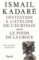 Couverture du livre « Invitation à l'atelier de l'écrivain ; le poids de la croix » de Ismail Kadare aux éditions Fayard