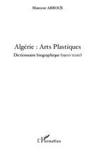 Couverture du livre « Algérie ; arts plastiques ; dictionnaire biographique 1900-2010 » de Mansour Abrous aux éditions L'harmattan