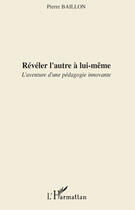 Couverture du livre « Réveler l'autre à lui-même ; l'aventure d'une pédagogie innovante » de Pierre Baillon aux éditions Editions L'harmattan