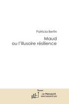 Couverture du livre « Maud ou l'illusoire résilience » de Patricia Bertin aux éditions Le Manuscrit