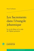 Couverture du livre « Les Sacrements dans l'évangile johannique : La vie de Jésus et le culte de l'Église primitive » de Cullmann Oscar aux éditions Classiques Garnier